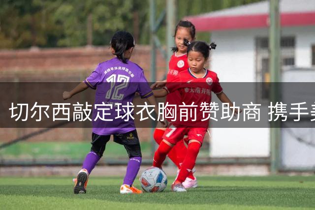 切尔西敲定球衣胸前赞助商 携手美国数字金融企业